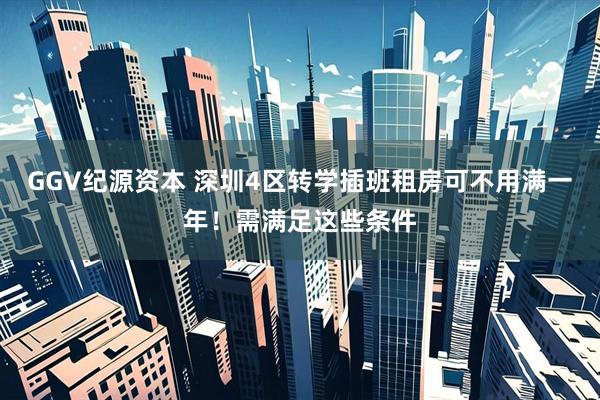 GGV纪源资本 深圳4区转学插班租房可不用满一年！需满足这些条件