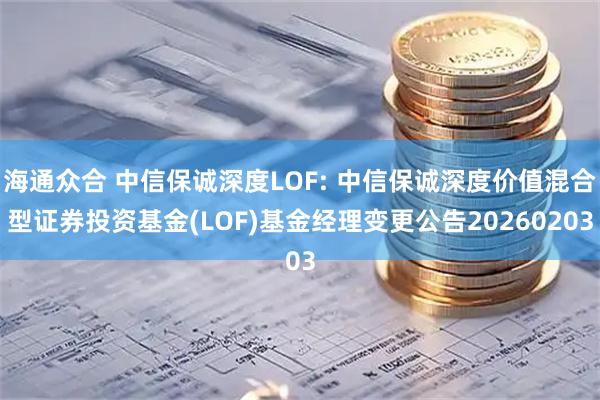 海通众合 中信保诚深度LOF: 中信保诚深度价值混合型证券投资基金(LOF)基金经理变更公告20260203