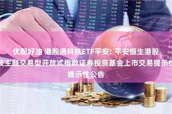 优配好油 港股通科技ETF平安: 平安恒生港股通科技主题交易型开放式指数证券投资基金上市交易提示性公告