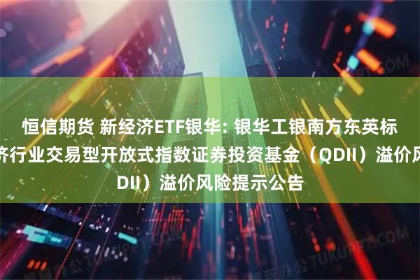 恒信期货 新经济ETF银华: 银华工银南方东英标普中国新经济行业交易型开放式指数证券投资基金(QDII)溢价风险提示公告