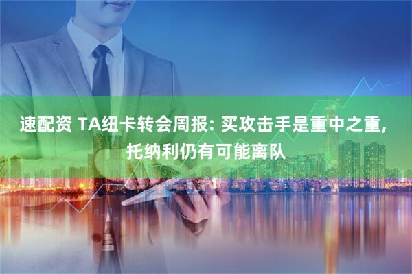 速配资 TA纽卡转会周报: 买攻击手是重中之重, 托纳利仍有可能离队